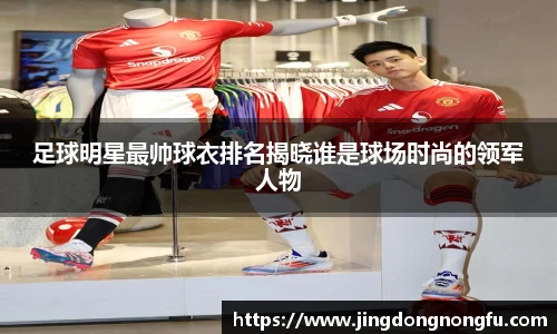 足球明星最帅球衣排名揭晓谁是球场时尚的领军人物