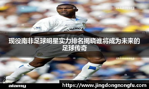 现役南非足球明星实力排名揭晓谁将成为未来的足球传奇