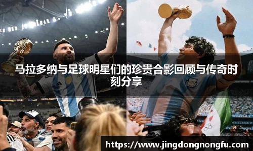 马拉多纳与足球明星们的珍贵合影回顾与传奇时刻分享